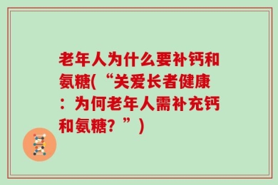 老年人为什么要补钙和氨糖(“关爱长者健康：为何老年人需补充钙和氨糖？”)