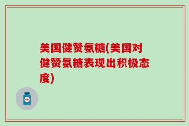 美国健赞氨糖(美国对健赞氨糖表现出积极态度)
