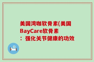 美国湾咖软骨素(美国BayCare软骨素：强化关节健康的功效