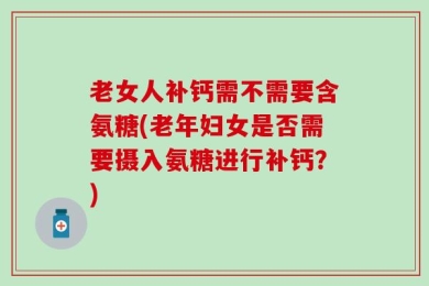 老女人补钙需不需要含氨糖(老年妇女是否需要摄入氨糖进行补钙？)