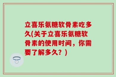 立喜乐氨糖软骨素吃多久(关于立喜乐氨糖软骨素的使用时间，你需要了解多久？)