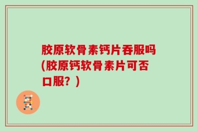 胶原软骨素钙片吞服吗(胶原钙软骨素片可否口服？)