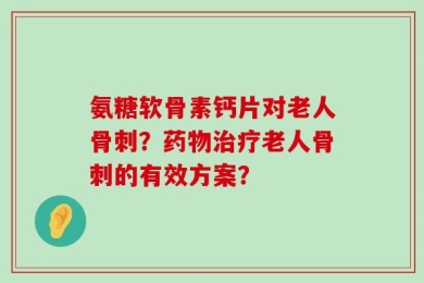 氨糖软骨素钙片对老人骨刺？药物治疗老人骨刺的有效方案？