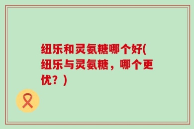 纽乐和灵氨糖哪个好(纽乐与灵氨糖，哪个更优？)