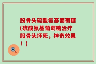 股骨头硫酸氨基葡萄糖(硫酸氨基葡萄糖治疗股骨头坏死，神奇效果！)