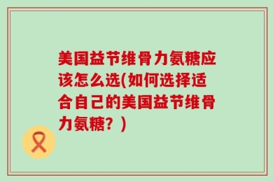 美国益节维骨力氨糖应该怎么选(如何选择适合自己的美国益节维骨力氨糖？)
