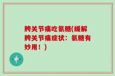 胯关节痛吃氨糖(缓解胯关节痛症状：氨糖有妙用！)