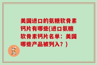 美国进口的氨糖软骨素钙片有哪些(进口氨糖软骨素钙片名单：美国哪些产品被列入？)