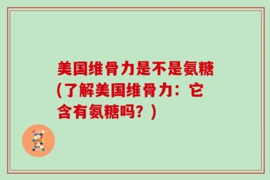 美国维骨力是不是氨糖(了解美国维骨力：它含有氨糖吗？)