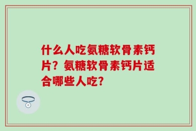 什么人吃氨糖软骨素钙片？氨糖软骨素钙片适合哪些人吃？
