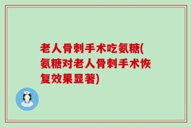 老人骨刺手术吃氨糖(氨糖对老人骨刺手术恢复效果显著)