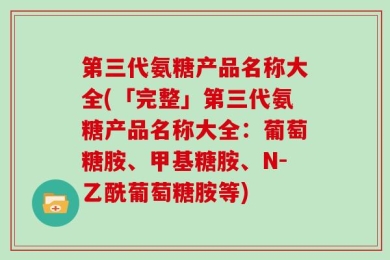 第三代氨糖产品名称大全(「完整」第三代氨糖产品名称大全：葡萄糖胺、甲基糖胺、N-乙酰葡萄糖胺等)
