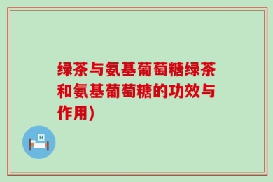 绿茶与氨基葡萄糖绿茶和氨基葡萄糖的功效与作用)
