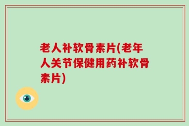 老人补软骨素片(老年人关节保健用药补软骨素片)