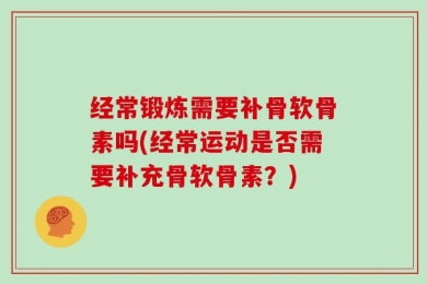 经常锻炼需要补骨软骨素吗(经常运动是否需要补充骨软骨素？)