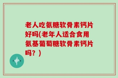 老人吃氨糖软骨素钙片好吗(老年人适合食用氨基葡萄糖软骨素钙片吗？)