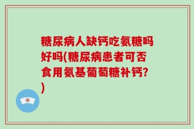 糖尿病人缺钙吃氨糖吗好吗(糖尿病患者可否食用氨基葡萄糖补钙？)