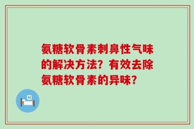 氨糖软骨素刺鼻性气味的解决方法？有效去除氨糖软骨素的异味？