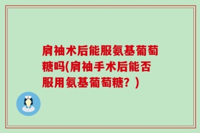 肩袖术后能服氨基葡萄糖吗(肩袖手术后能否服用氨基葡萄糖？)