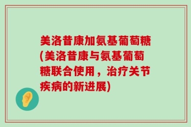 美洛昔康加氨基葡萄糖(美洛昔康与氨基葡萄糖联合使用，治疗关节疾病的新进展)
