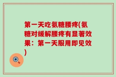 第一天吃氨糖腰疼(氨糖对缓解腰疼有显著效果：第一天服用即见效)