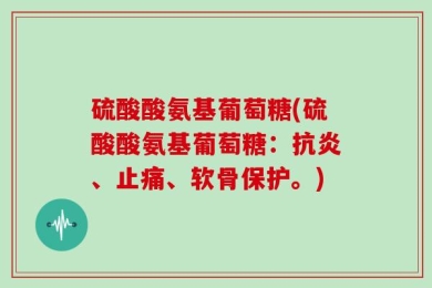 硫酸酸氨基葡萄糖(硫酸酸氨基葡萄糖：抗炎、止痛、软骨保护。)