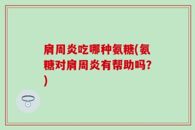 肩周炎吃哪种氨糖(氨糖对肩周炎有帮助吗？)