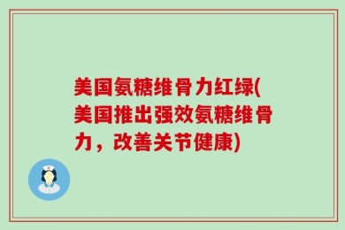 美国氨糖维骨力红绿(美国推出强效氨糖维骨力，改善关节健康)