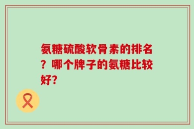 氨糖硫酸软骨素的排名？哪个牌子的氨糖比较好？