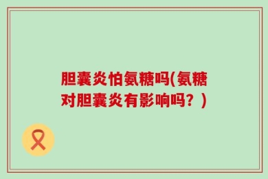 胆囊炎怕氨糖吗(氨糖对胆囊炎有影响吗？)