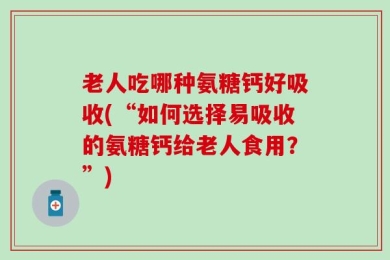 老人吃哪种氨糖钙好吸收(“如何选择易吸收的氨糖钙给老人食用？”)