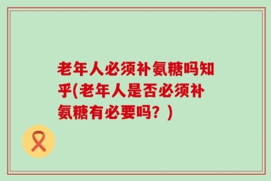 老年人必须补氨糖吗知乎(老年人是否必须补氨糖有必要吗？)