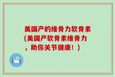 美国产的维骨力软骨素(美国产软骨素维骨力，助你关节健康！)