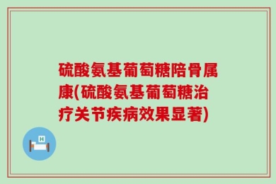 硫酸氨基葡萄糖陪骨属康(硫酸氨基葡萄糖治疗关节疾病效果显著)