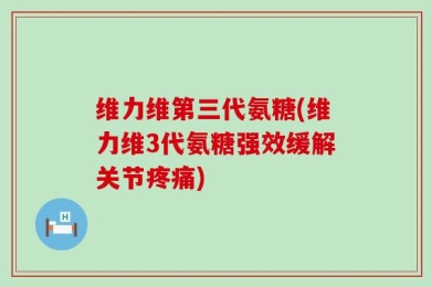 维力维第三代氨糖(维力维3代氨糖强效缓解关节疼痛)