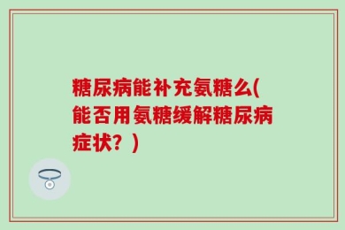 糖尿病能补充氨糖么(能否用氨糖缓解糖尿病症状？)