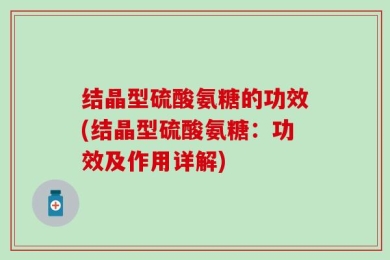 结晶型硫酸氨糖的功效(结晶型硫酸氨糖：功效及作用详解)