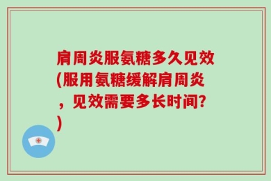 肩周炎服氨糖多久见效(服用氨糖缓解肩周炎，见效需要多长时间？)