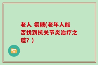 老人 氨糖(老年人能否找到抗关节炎治疗之道？)