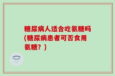 糖尿病人适合吃氨糖吗(糖尿病患者可否食用氨糖？)