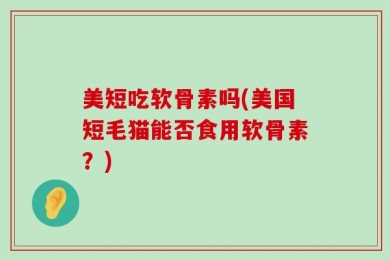 美短吃软骨素吗(美国短毛猫能否食用软骨素？)