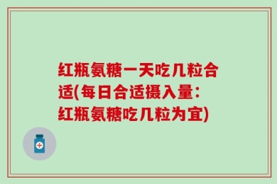 红瓶氨糖一天吃几粒合适(每日合适摄入量：红瓶氨糖吃几粒为宜)