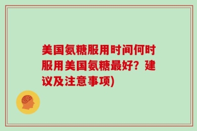 美国氨糖服用时间何时服用美国氨糖最好？建议及注意事项)