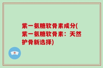 紫一氨糖软骨素成分(紫一氨糖软骨素：天然护骨新选择)