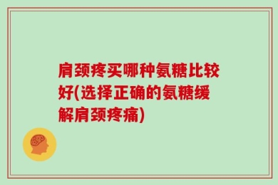 肩颈疼买哪种氨糖比较好(选择正确的氨糖缓解肩颈疼痛)