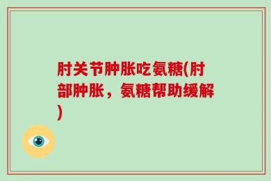 肘关节肿胀吃氨糖(肘部肿胀，氨糖帮助缓解)