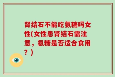 肾结石不能吃氨糖吗女性(女性患肾结石需注意，氨糖是否适合食用？)