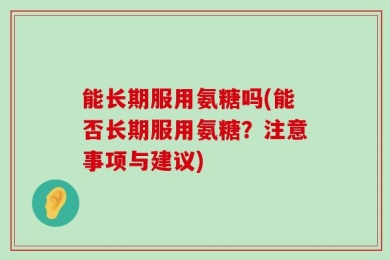 能长期服用氨糖吗(能否长期服用氨糖？注意事项与建议)