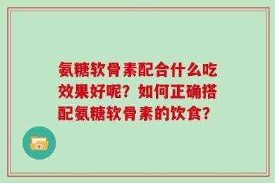 氨糖软骨素配合什么吃效果好呢？如何正确搭配氨糖软骨素的饮食？