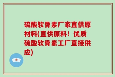 硫酸软骨素厂家直供原材料(直供原料！优质硫酸软骨素工厂直接供应)